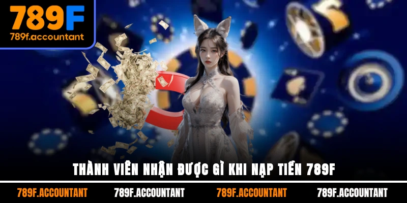 Thành viên nhận được gì khi nạp tiền 789F